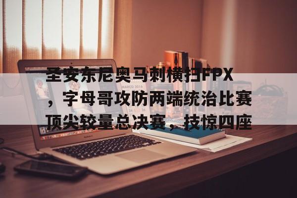 雷火电竞网址-包含圣安东尼奥马刺横扫FPX，字母哥攻防两端统治比赛顶尖较量总决赛，技惊四座的词条