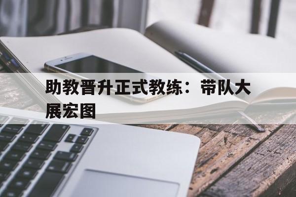 关于助教晋升正式教练：带队大展宏图的信息